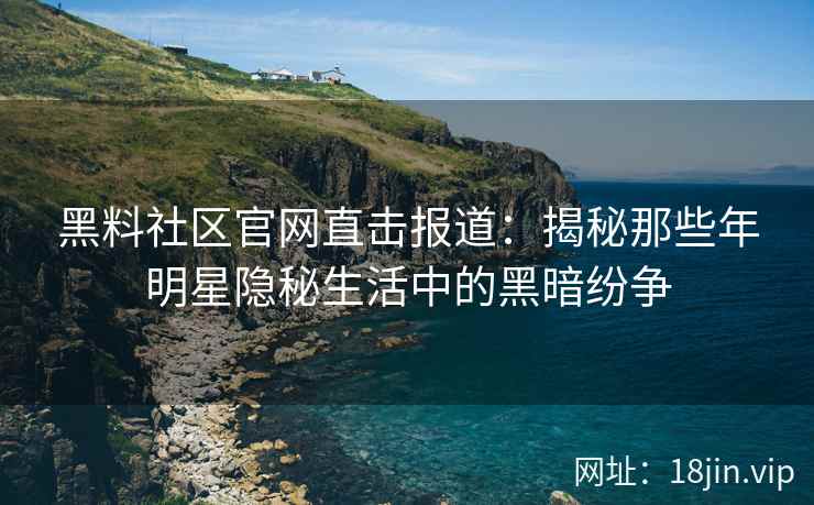黑料社区官网直击报道：揭秘那些年明星隐秘生活中的黑暗纷争