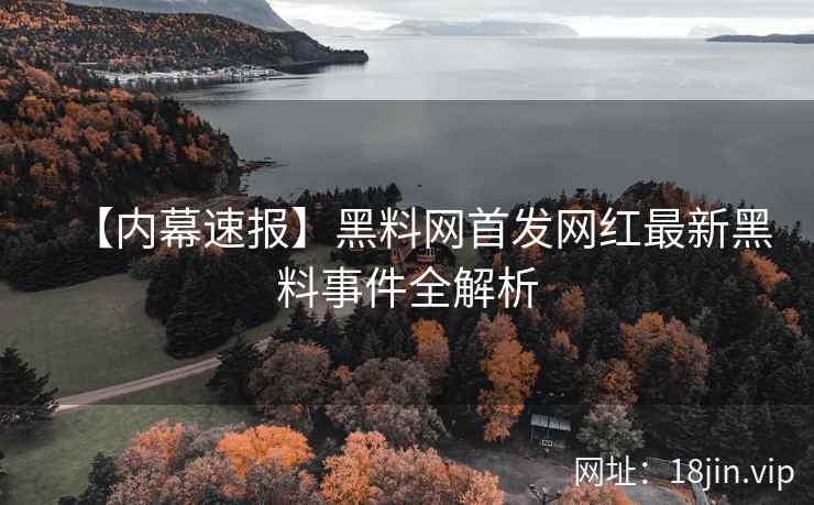 【内幕速报】黑料网首发网红最新黑料事件全解析