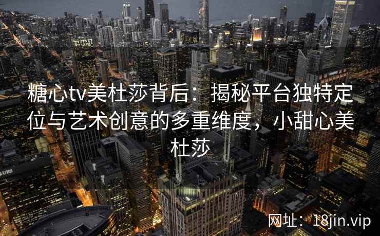 糖心tv美杜莎背后：揭秘平台独特定位与艺术创意的多重维度，小甜心美杜莎