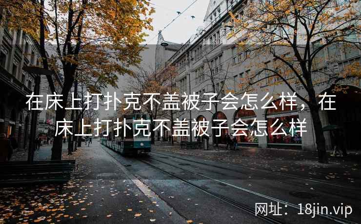 在床上打扑克不盖被子会怎么样，在床上打扑克不盖被子会怎么样