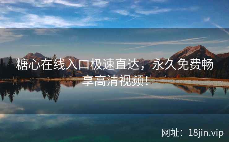 糖心在线入口极速直达，永久免费畅享高清视频！