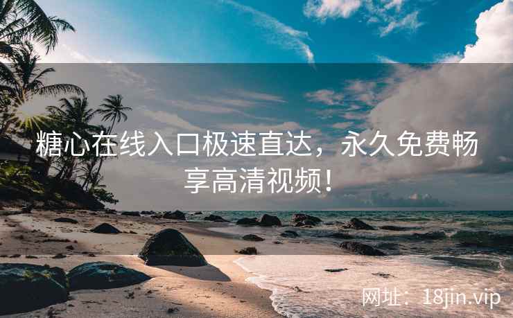 糖心在线入口极速直达，永久免费畅享高清视频！