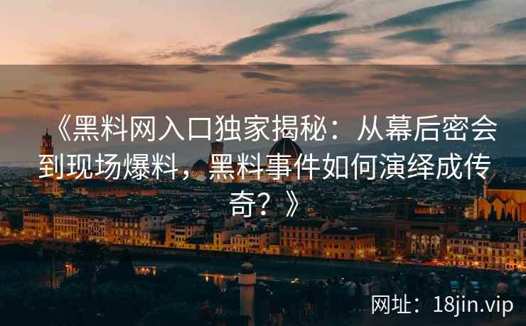 《黑料网入口独家揭秘：从幕后密会到现场爆料，黑料事件如何演绎成传奇？》