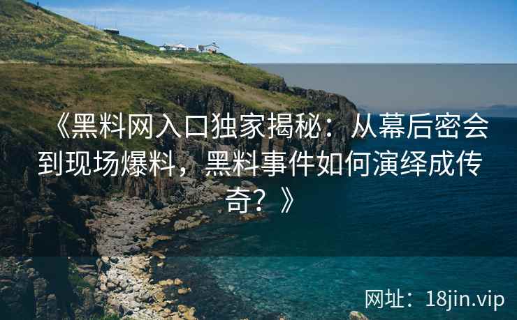 《黑料网入口独家揭秘：从幕后密会到现场爆料，黑料事件如何演绎成传奇？》
