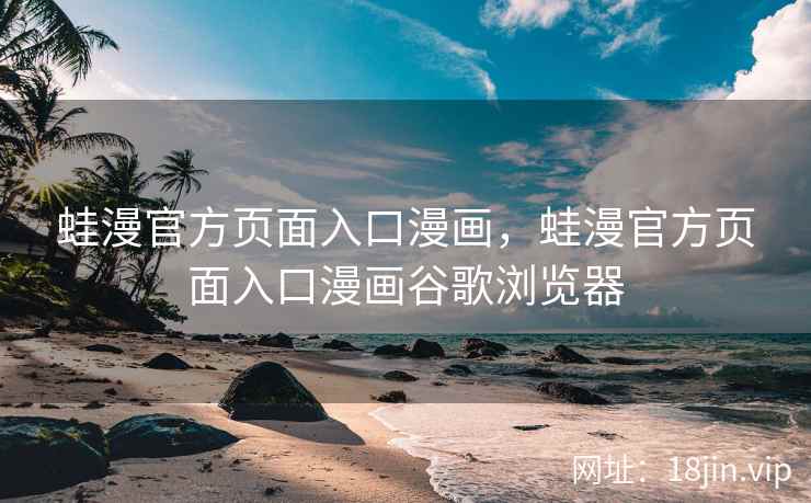 蛙漫官方页面入口漫画，蛙漫官方页面入口漫画谷歌浏览器