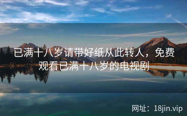 已满十八岁请带好纸从此转人，免费观看已满十八岁的电视剧