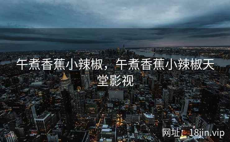 午煮香蕉小辣椒，午煮香蕉小辣椒天堂影视