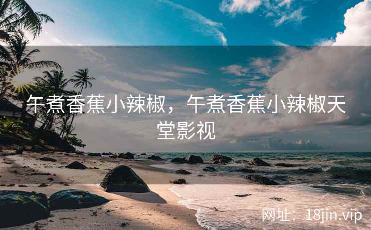 午煮香蕉小辣椒，午煮香蕉小辣椒天堂影视