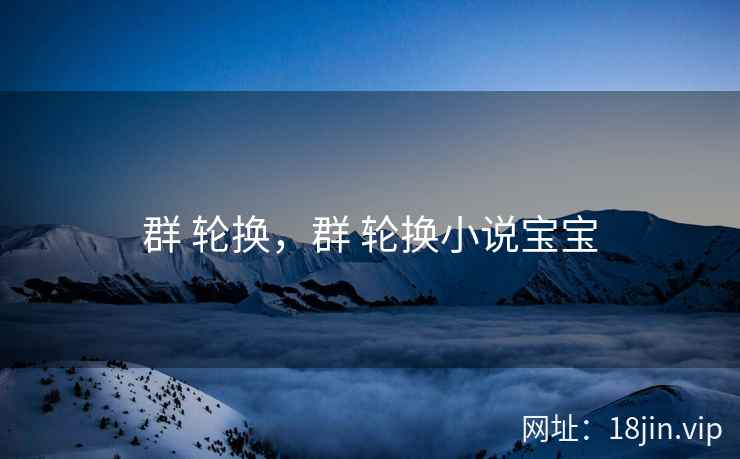 群 轮换，群 轮换小说宝宝