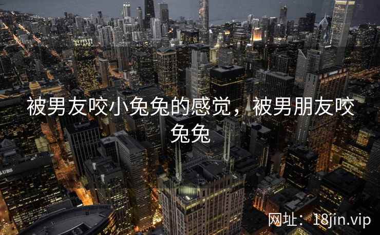 被男友咬小兔兔的感觉，被男朋友咬兔兔