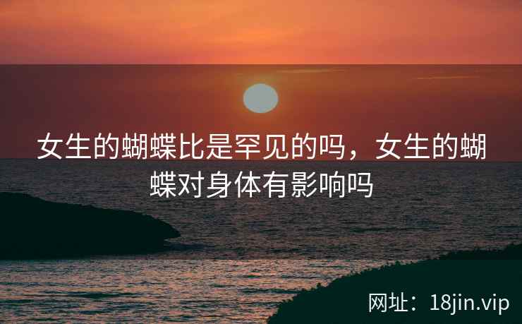 女生的蝴蝶比是罕见的吗，女生的蝴蝶对身体有影响吗