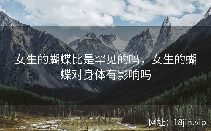 女生的蝴蝶比是罕见的吗，女生的蝴蝶对身体有影响吗