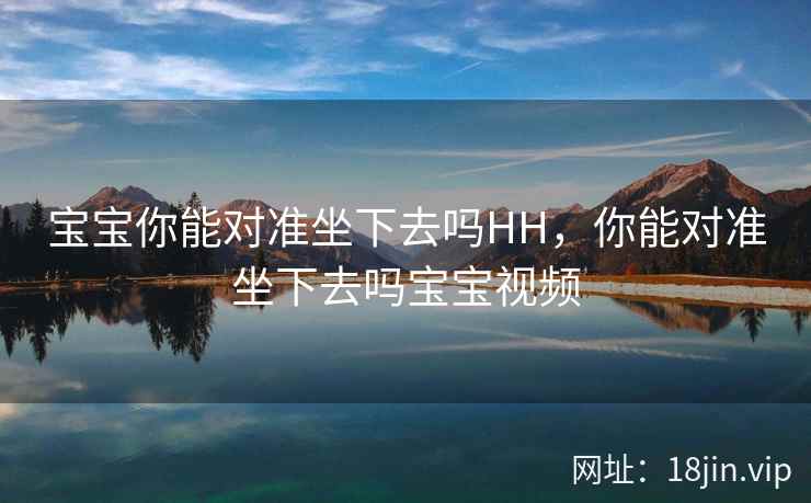 宝宝你能对准坐下去吗HH，你能对准坐下去吗宝宝视频