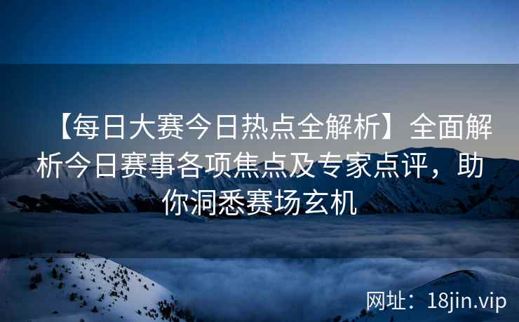 【每日大赛今日热点全解析】全面解析今日赛事各项焦点及专家点评，助你洞悉赛场玄机