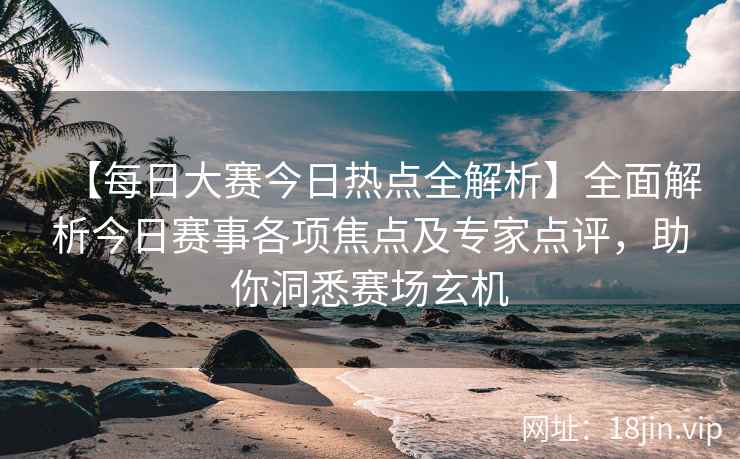 【每日大赛今日热点全解析】全面解析今日赛事各项焦点及专家点评，助你洞悉赛场玄机