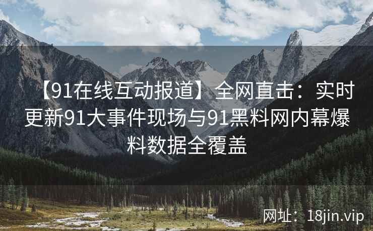 【91在线互动报道】全网直击：实时更新91大事件现场与91黑料网内幕爆料数据全覆盖