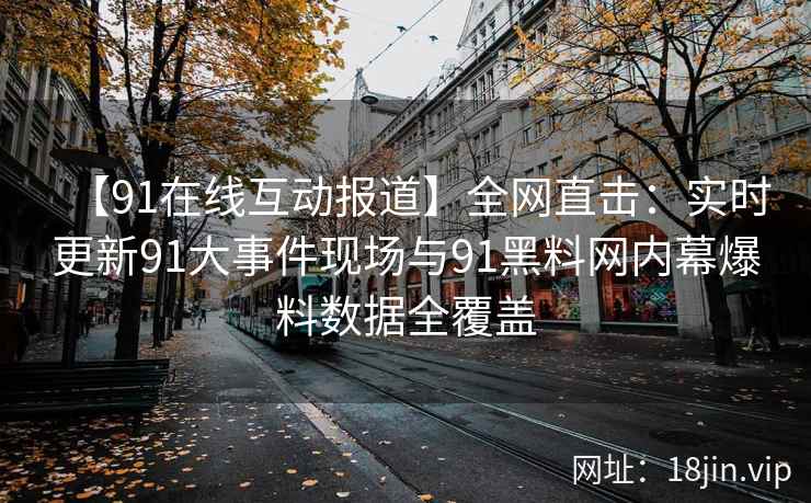 【91在线互动报道】全网直击：实时更新91大事件现场与91黑料网内幕爆料数据全覆盖