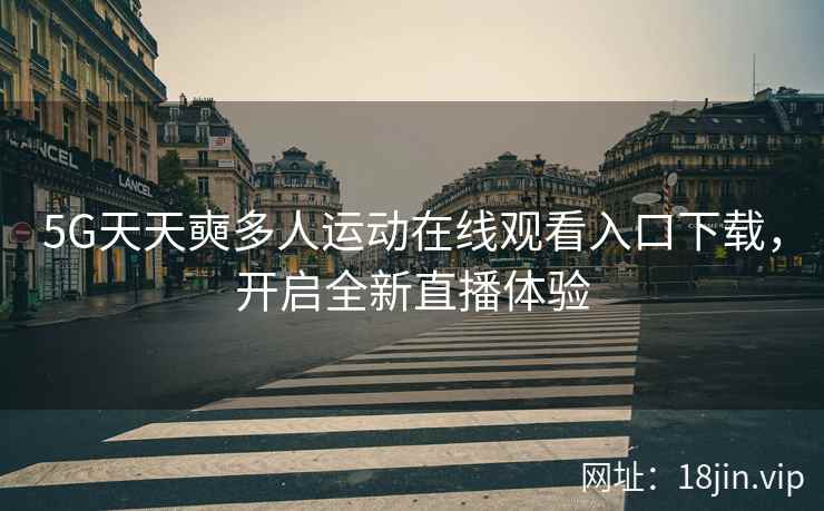 5G天天奭多人运动在线观看入口下载，开启全新直播体验