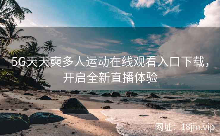 5G天天奭多人运动在线观看入口下载，开启全新直播体验