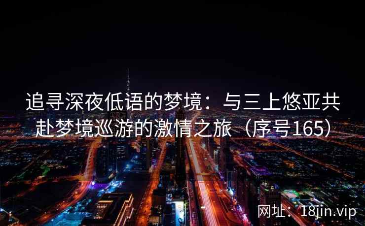 追寻深夜低语的梦境：与三上悠亚共赴梦境巡游的激情之旅（序号165）