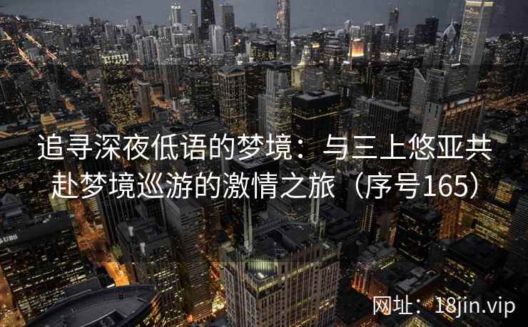 追寻深夜低语的梦境：与三上悠亚共赴梦境巡游的激情之旅（序号165）