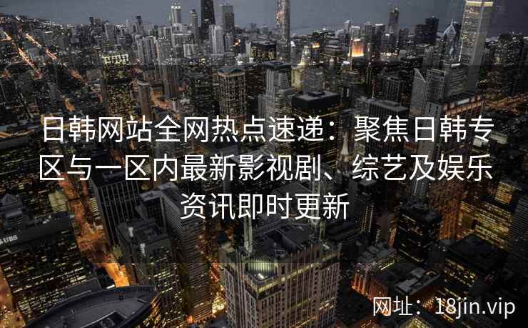 日韩网站全网热点速递：聚焦日韩专区与一区内最新影视剧、综艺及娱乐资讯即时更新