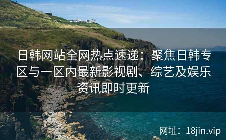 日韩网站全网热点速递：聚焦日韩专区与一区内最新影视剧、综艺及娱乐资讯即时更新