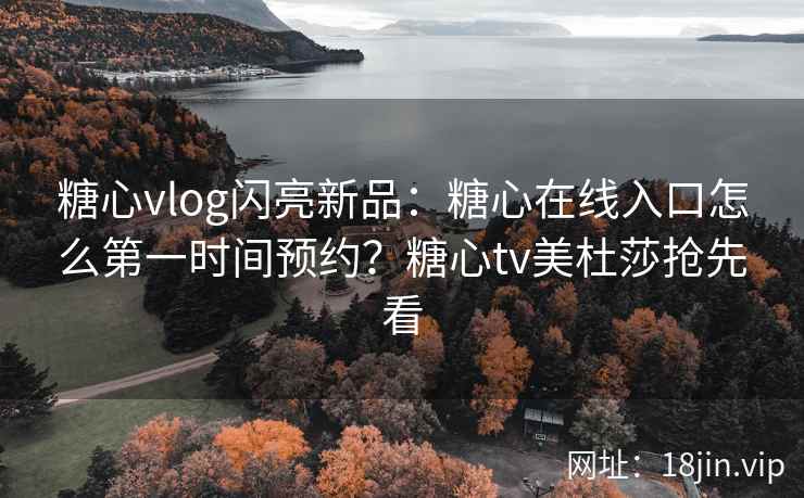 糖心vlog闪亮新品：糖心在线入口怎么第一时间预约？糖心tv美杜莎抢先看
