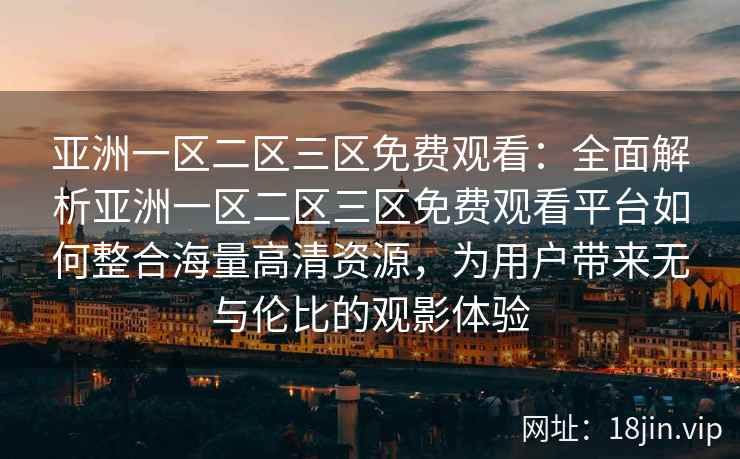 亚洲一区二区三区免费观看：全面解析亚洲一区二区三区免费观看平台如何整合海量高清资源，为用户带来无与伦比的观影体验