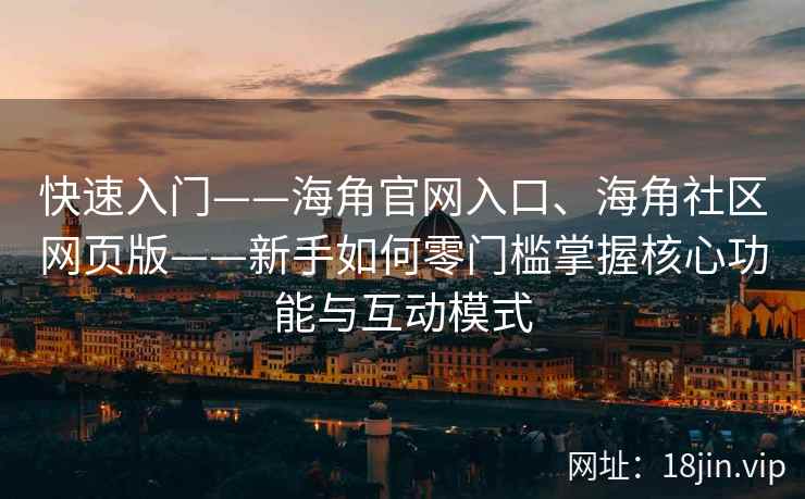 快速入门——海角官网入口、海角社区网页版——新手如何零门槛掌握核心功能与互动模式