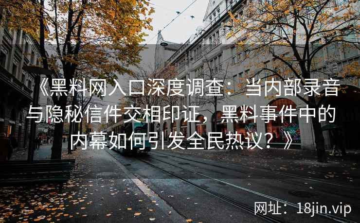 《黑料网入口深度调查：当内部录音与隐秘信件交相印证，黑料事件中的内幕如何引发全民热议？》