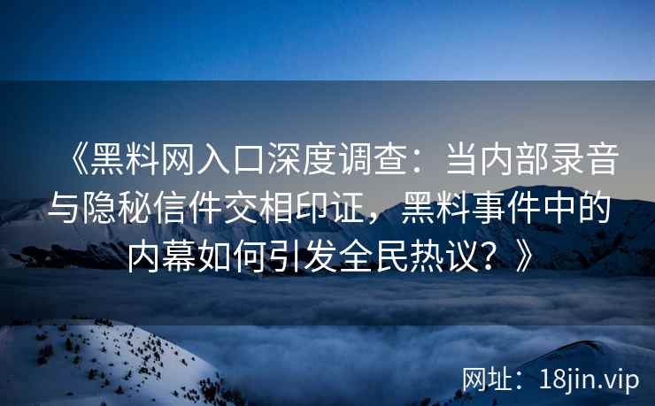 《黑料网入口深度调查：当内部录音与隐秘信件交相印证，黑料事件中的内幕如何引发全民热议？》