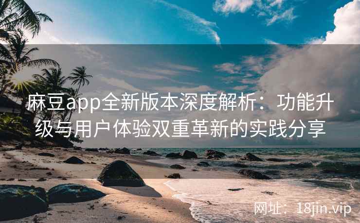 麻豆app全新版本深度解析：功能升级与用户体验双重革新的实践分享