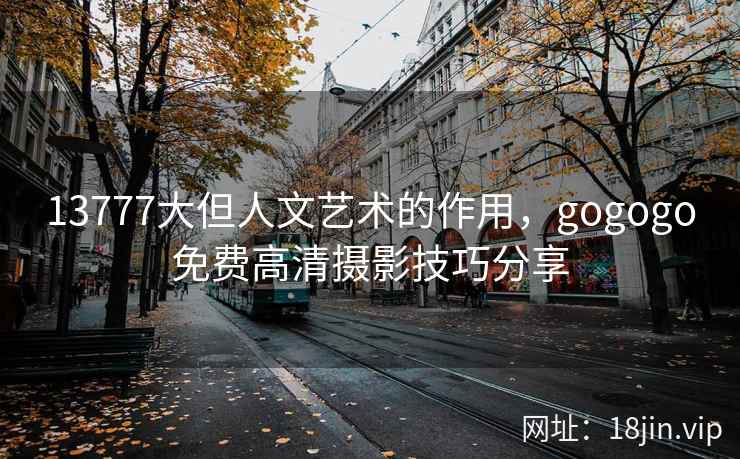 13777大但人文艺术的作用，gogogo免费高清摄影技巧分享