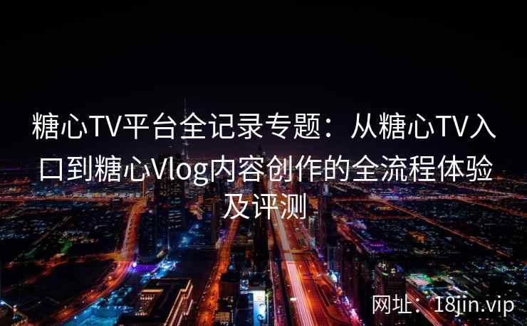 糖心TV平台全记录专题：从糖心TV入口到糖心Vlog内容创作的全流程体验及评测