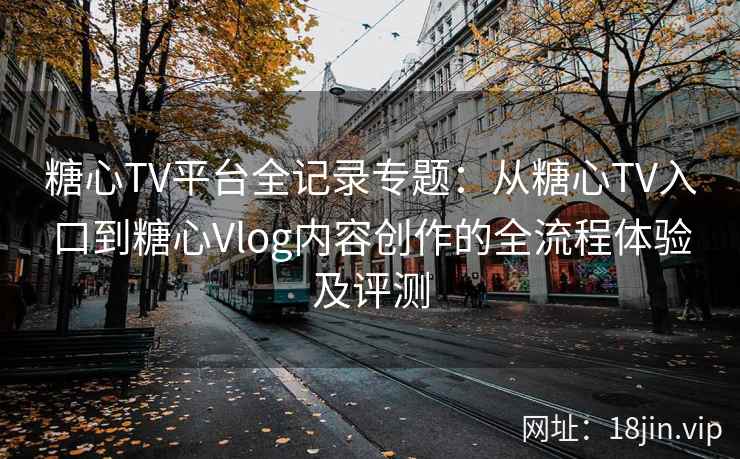 糖心TV平台全记录专题：从糖心TV入口到糖心Vlog内容创作的全流程体验及评测