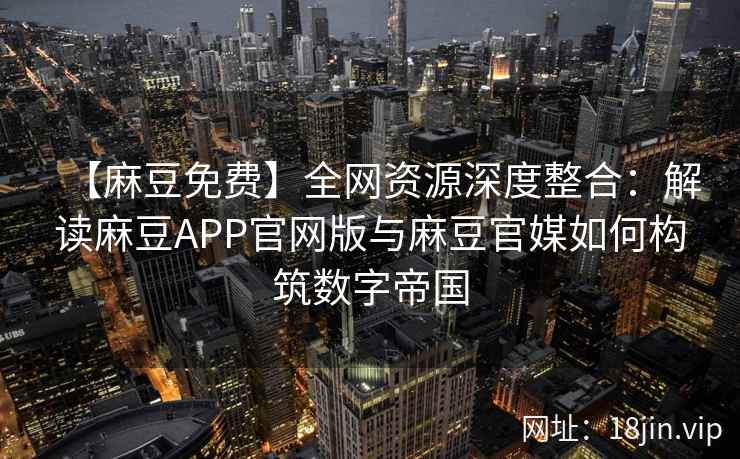 【麻豆免费】全网资源深度整合：解读麻豆APP官网版与麻豆官媒如何构筑数字帝国