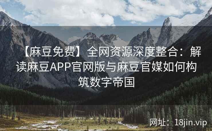 【麻豆免费】全网资源深度整合：解读麻豆APP官网版与麻豆官媒如何构筑数字帝国