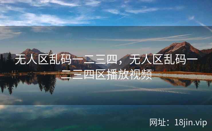 无人区乱码一二三四，无人区乱码一二三四区播放视频