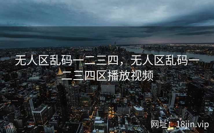 无人区乱码一二三四，无人区乱码一二三四区播放视频