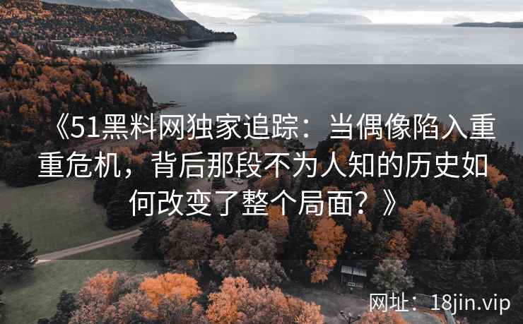 《51黑料网独家追踪：当偶像陷入重重危机，背后那段不为人知的历史如何改变了整个局面？》