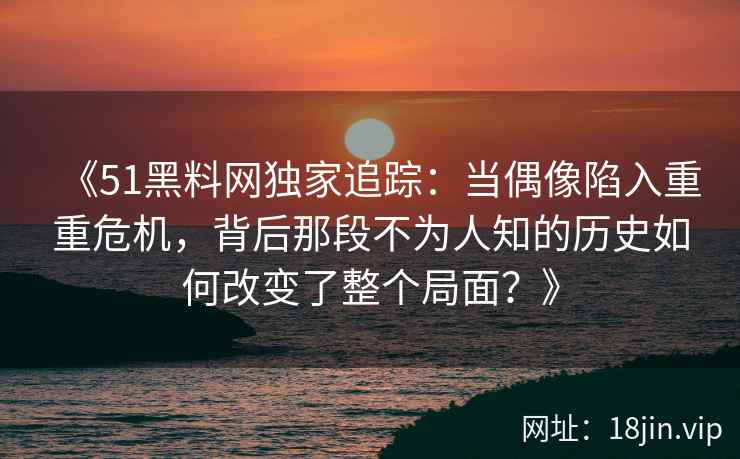《51黑料网独家追踪：当偶像陷入重重危机，背后那段不为人知的历史如何改变了整个局面？》