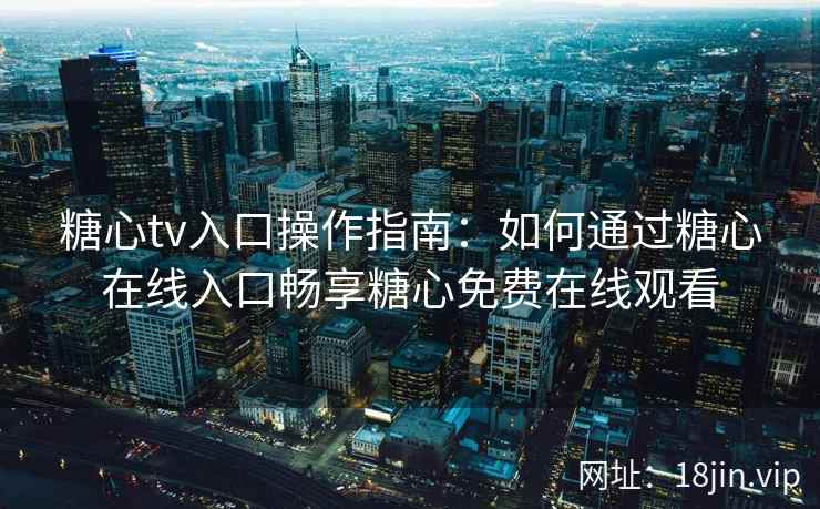 糖心tv入口操作指南：如何通过糖心在线入口畅享糖心免费在线观看