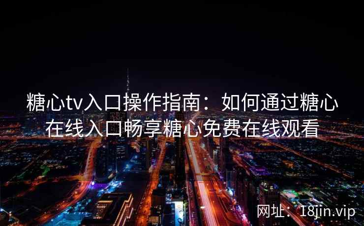 糖心tv入口操作指南：如何通过糖心在线入口畅享糖心免费在线观看