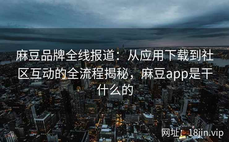 麻豆品牌全线报道：从应用下载到社区互动的全流程揭秘，麻豆app是干什么的