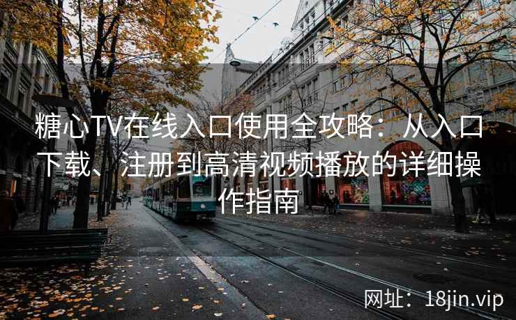 糖心TV在线入口使用全攻略：从入口下载、注册到高清视频播放的详细操作指南