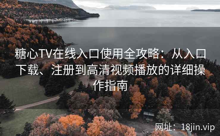 糖心TV在线入口使用全攻略：从入口下载、注册到高清视频播放的详细操作指南