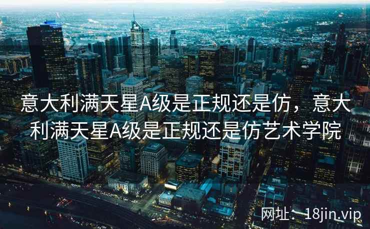 意大利满天星A级是正规还是仿，意大利满天星A级是正规还是仿艺术学院