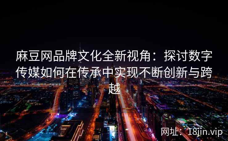 麻豆网品牌文化全新视角：探讨数字传媒如何在传承中实现不断创新与跨越