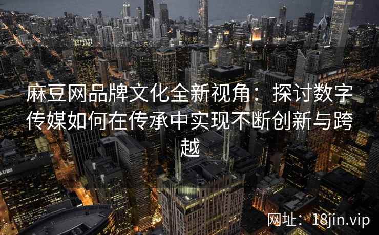 麻豆网品牌文化全新视角：探讨数字传媒如何在传承中实现不断创新与跨越